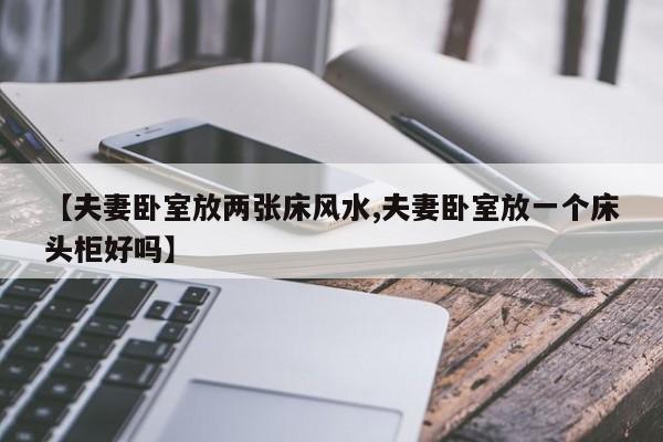【夫妻卧室放两张床风水,夫妻卧室放一个床头柜好吗】