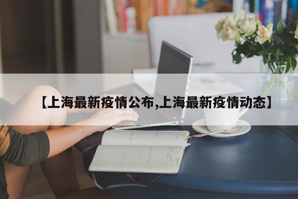 【上海最新疫情公布,上海最新疫情动态】