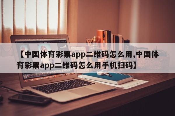 【中国体育彩票app二维码怎么用,中国体育彩票app二维码怎么用手机扫码】