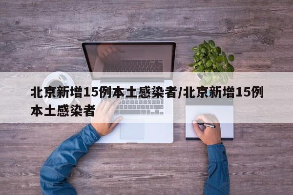 北京新增15例本土感染者/北京新增15例本土感染者