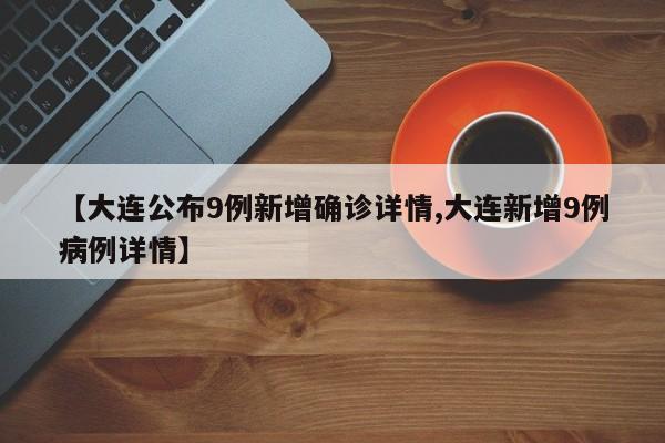 【大连公布9例新增确诊详情,大连新增9例病例详情】