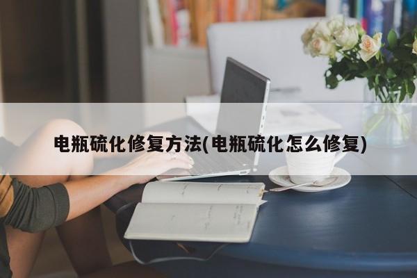 电瓶硫化修复方法(电瓶硫化怎么修复)