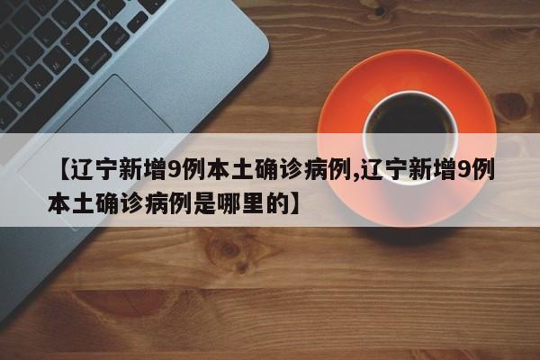 【辽宁新增9例本土确诊病例,辽宁新增9例本土确诊病例是哪里的】