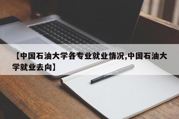【中国石油大学各专业就业情况,中国石油大学就业去向】