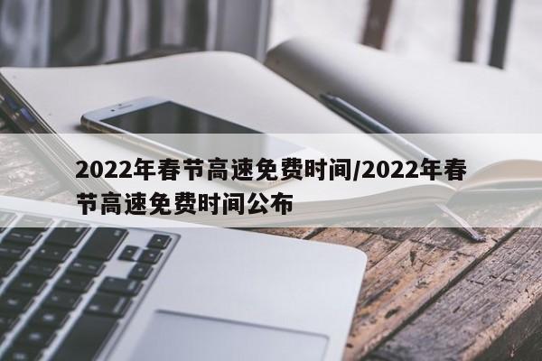 2022年春节高速免费时间/2022年春节高速免费时间公布