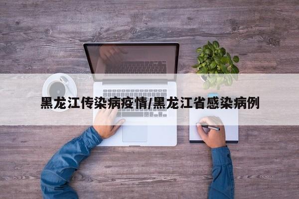 黑龙江传染病疫情/黑龙江省感染病例