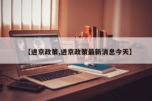【进京政策,进京政策最新消息今天】