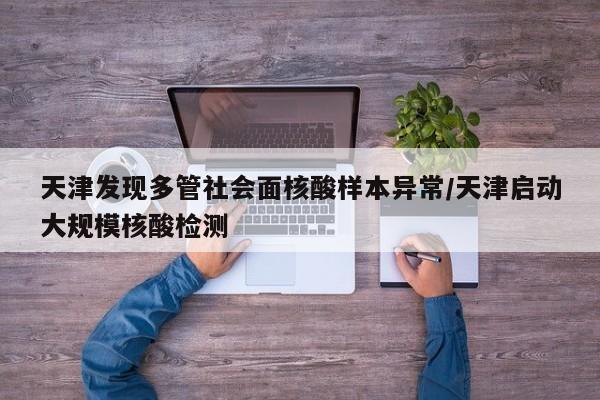 天津发现多管社会面核酸样本异常/天津启动大规模核酸检测