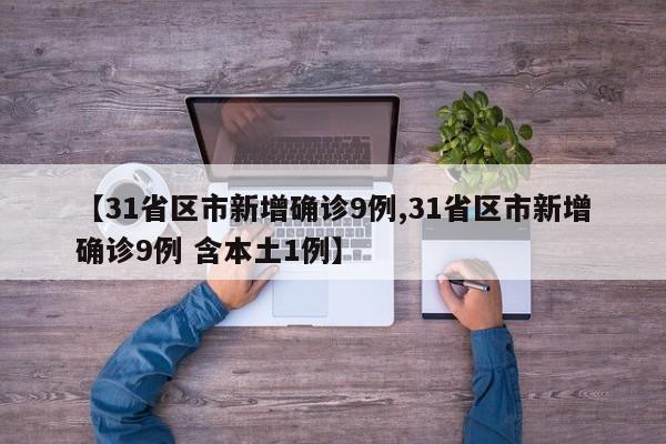 【31省区市新增确诊9例,31省区市新增确诊9例 含本土1例】