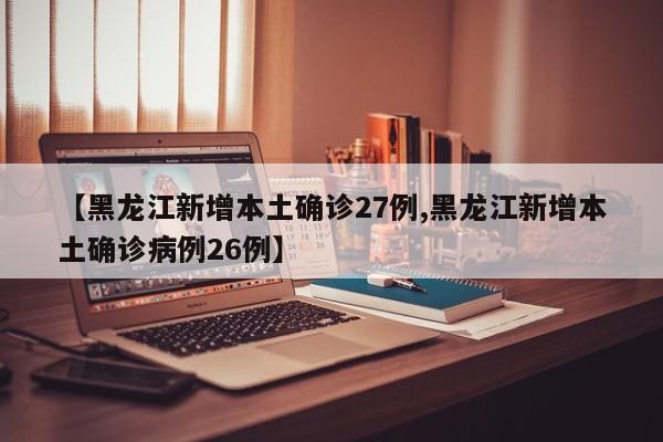 【黑龙江新增本土确诊27例,黑龙江新增本土确诊病例26例】