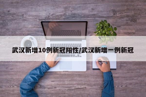 武汉新增10例新冠阳性/武汉新增一例新冠