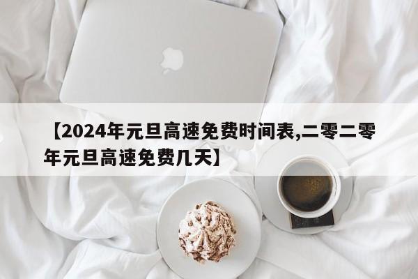 【2024年元旦高速免费时间表,二零二零年元旦高速免费几天】