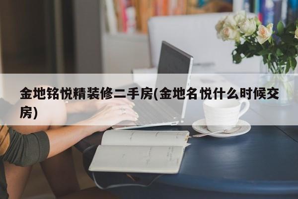 金地铭悦精装修二手房(金地名悦什么时候交房)