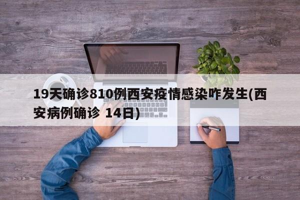 19天确诊810例西安疫情感染咋发生(西安病例确诊 14日)