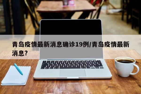 青岛疫情最新消息确诊19例/青岛疫情最新消息?