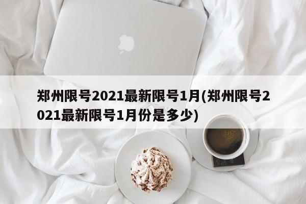 郑州限号2021最新限号1月(郑州限号2021最新限号1月份是多少)