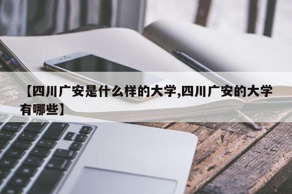 【四川广安是什么样的大学,四川广安的大学有哪些】