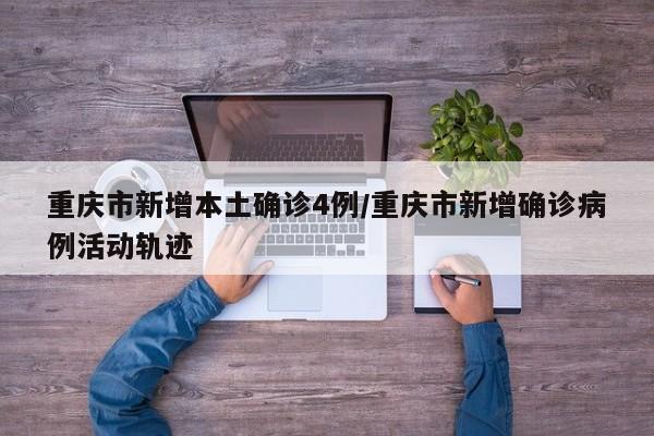 重庆市新增本土确诊4例/重庆市新增确诊病例活动轨迹