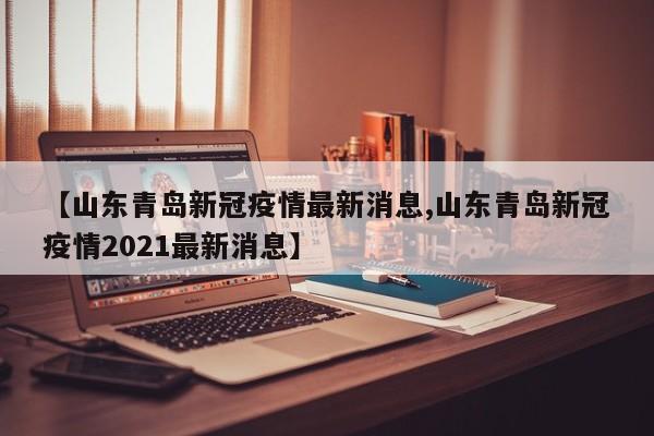 【山东青岛新冠疫情最新消息,山东青岛新冠疫情2021最新消息】