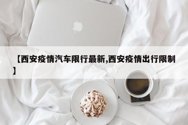 【西安疫情汽车限行最新,西安疫情出行限制】