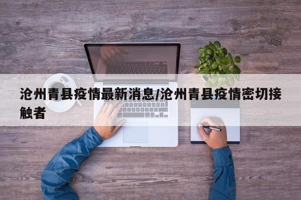 沧州青县疫情最新消息/沧州青县疫情密切接触者