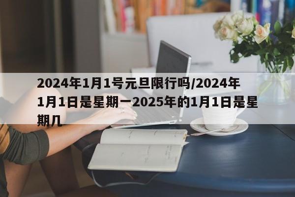 2024年1月1号元旦限行吗/2024年1月1日是星期一2025年的1月1日是星期几