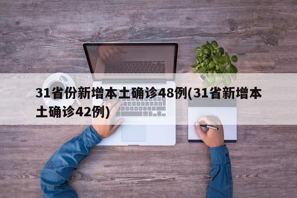 31省份新增本土确诊48例(31省新增本土确诊42例)
