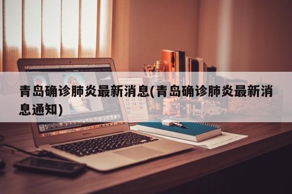 青岛确诊肺炎最新消息(青岛确诊肺炎最新消息通知)