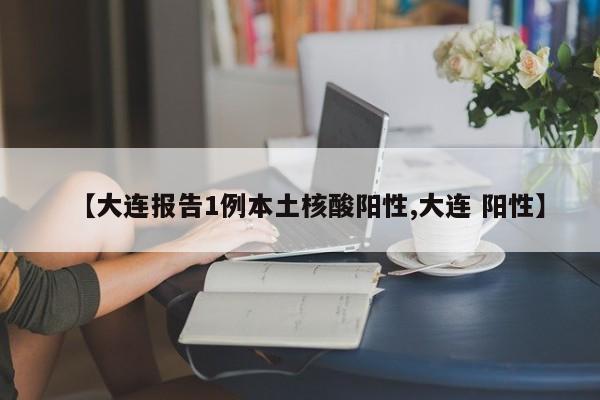 【大连报告1例本土核酸阳性,大连 阳性】