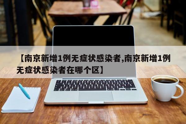 【南京新增1例无症状感染者,南京新增1例无症状感染者在哪个区】