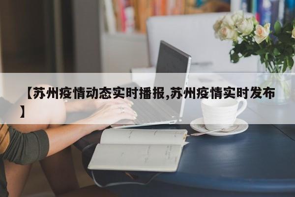 【苏州疫情动态实时播报,苏州疫情实时发布】