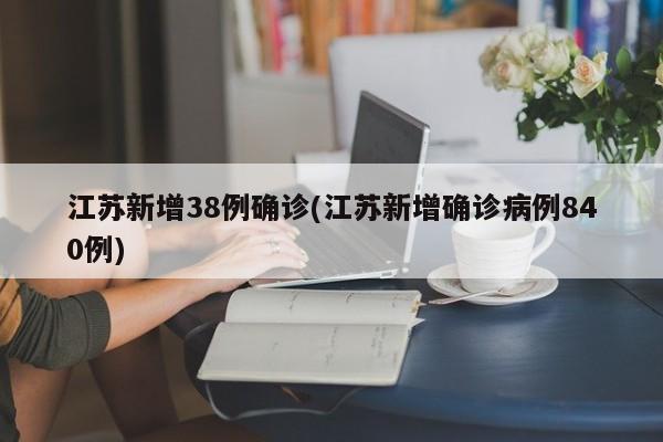 江苏新增38例确诊(江苏新增确诊病例840例)