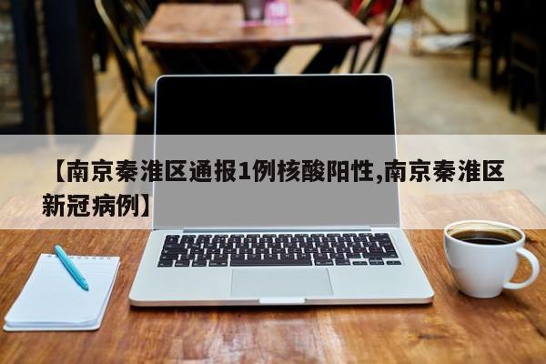 【南京秦淮区通报1例核酸阳性,南京秦淮区新冠病例】