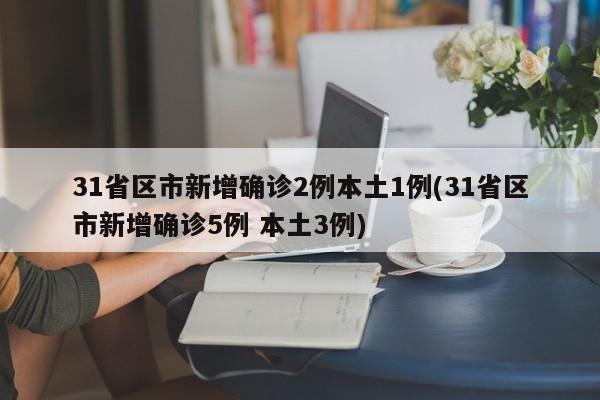 31省区市新增确诊2例本土1例(31省区市新增确诊5例 本土3例)