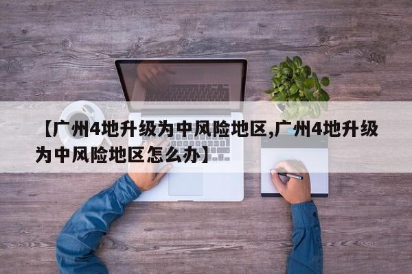 【广州4地升级为中风险地区,广州4地升级为中风险地区怎么办】