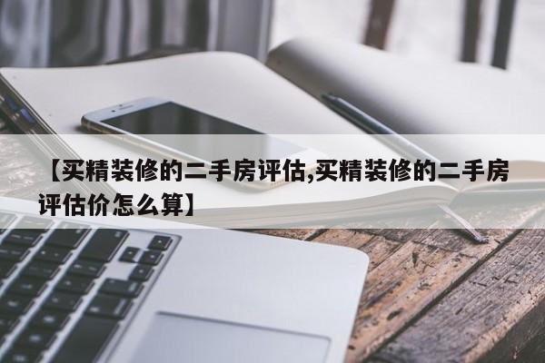 【买精装修的二手房评估,买精装修的二手房评估价怎么算】