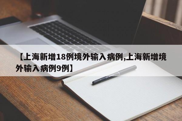【上海新增18例境外输入病例,上海新增境外输入病例9例】