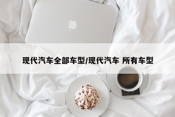 现代汽车全部车型/现代汽车 所有车型