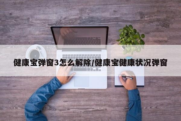 健康宝弹窗3怎么解除/健康宝健康状况弹窗