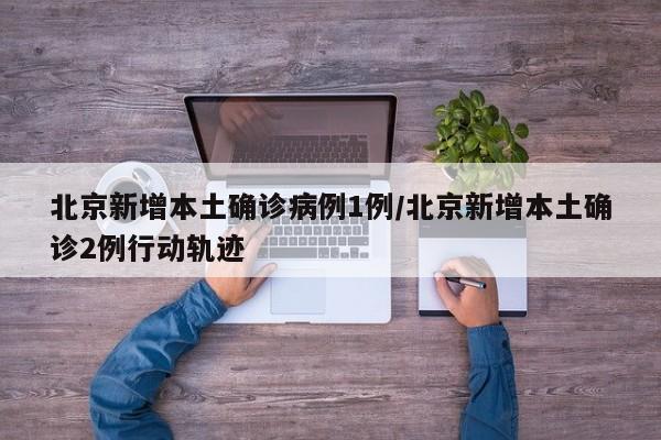 北京新增本土确诊病例1例/北京新增本土确诊2例行动轨迹