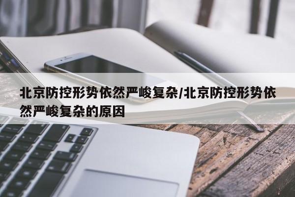 北京防控形势依然严峻复杂/北京防控形势依然严峻复杂的原因