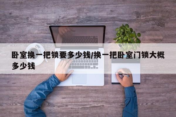 卧室换一把锁要多少钱/换一把卧室门锁大概多少钱
