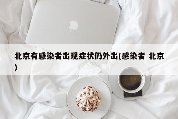 北京有感染者出现症状仍外出(感染者 北京)