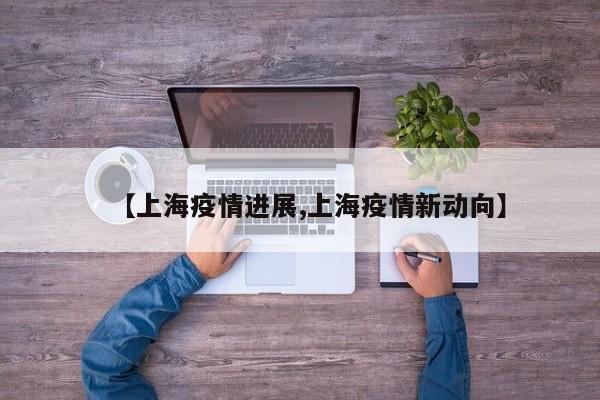 【上海疫情进展,上海疫情新动向】