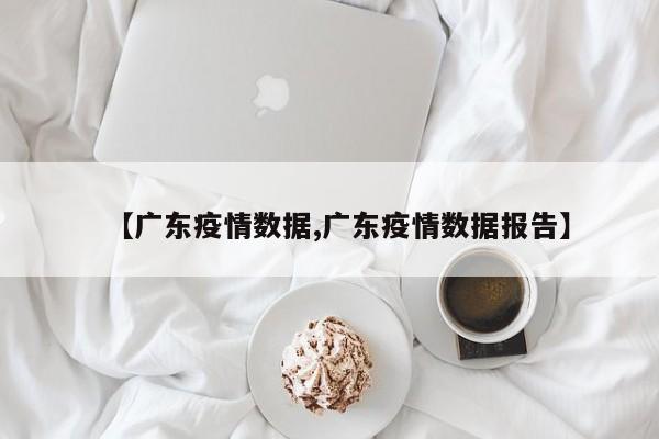 【广东疫情数据,广东疫情数据报告】