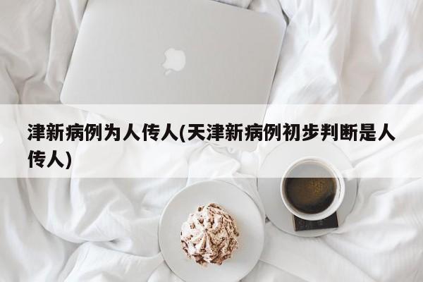 津新病例为人传人(天津新病例初步判断是人传人)