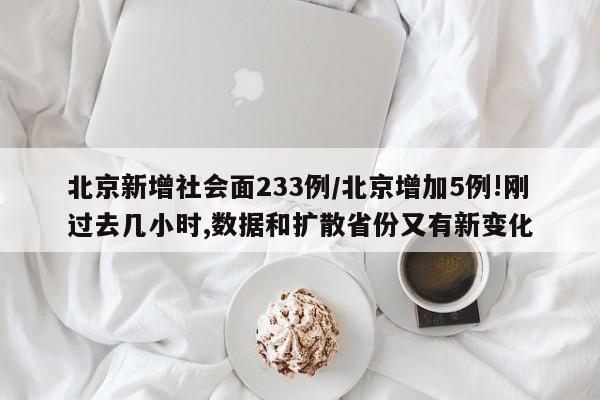 北京新增社会面233例/北京增加5例!刚过去几小时,数据和扩散省份又有新变化