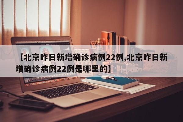 【北京昨日新增确诊病例22例,北京昨日新增确诊病例22例是哪里的】