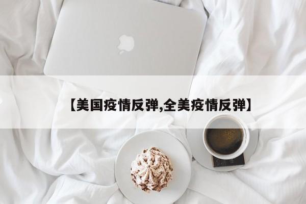 【美国疫情反弹,全美疫情反弹】