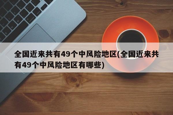 全国近来共有49个中风险地区(全国近来共有49个中风险地区有哪些)